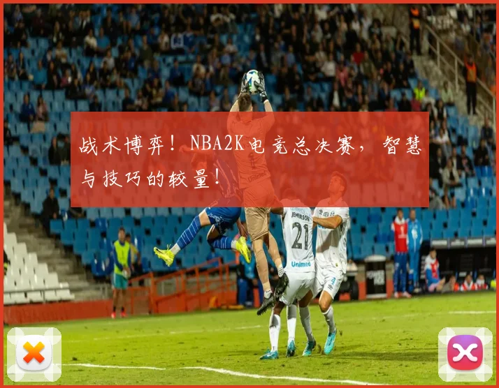 战术博弈!NBA2K电竞总决赛,智慧与技巧的较量!
