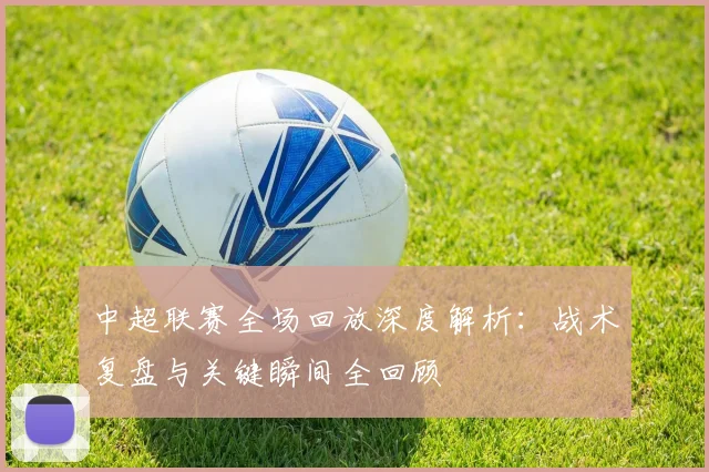 中超联赛全场回放深度解析：战术复盘与关键瞬间全回顾