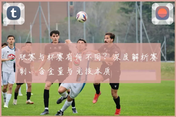 联赛与杯赛有何不同?深度解析赛制、含金量与竞技本质