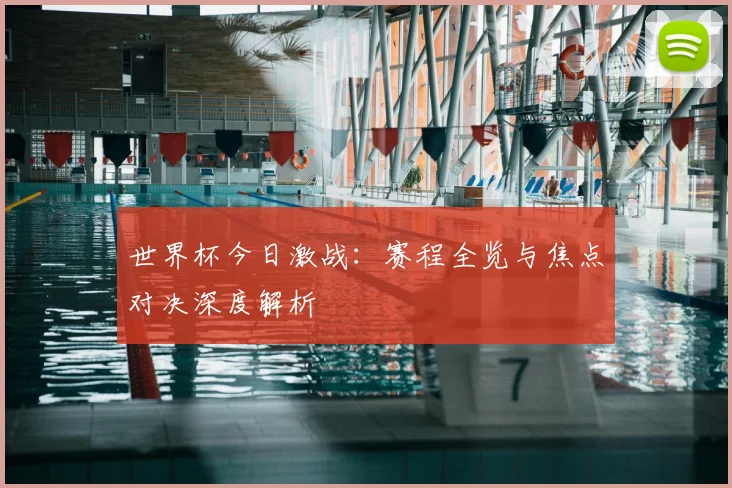 世界杯今日激战:赛程全览与焦点对决深度解析