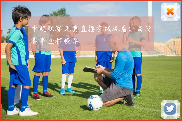 中超联赛免费直播在线观看：高清赛事全程畅享
