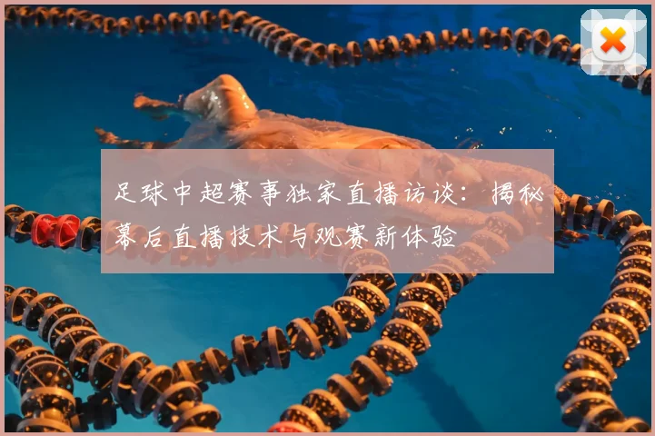 足球中超赛事独家直播访谈：揭秘幕后直播技术与观赛新体验