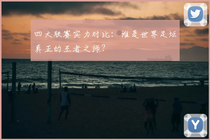四大联赛实力对比:谁是世界足坛真正的王者之师?