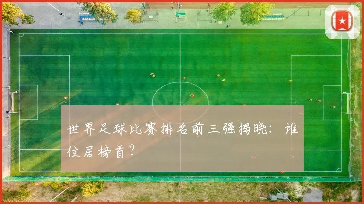 世界足球比赛排名前三强揭晓：谁位居榜首？