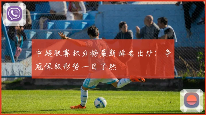 中超联赛积分榜最新排名出炉:争冠保级形势一目了然