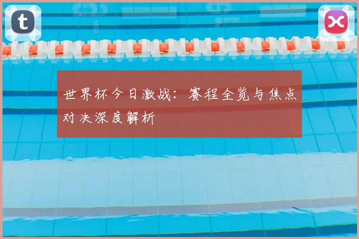 世界杯今日激战：赛程全览与焦点对决深度解析
