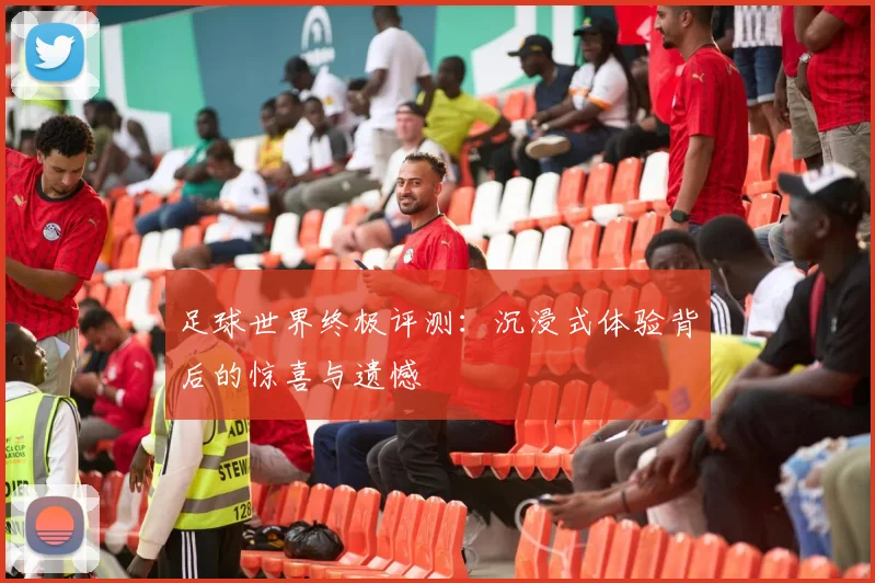 足球世界终极评测:沉浸式体验背后的惊喜与遗憾