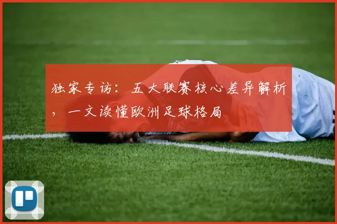 独家专访：五大联赛核心差异解析，一文读懂欧洲足球格局