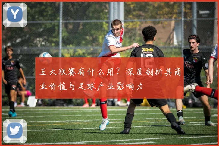 五大联赛有什么用?深度剖析其商业价值与足球产业影响力