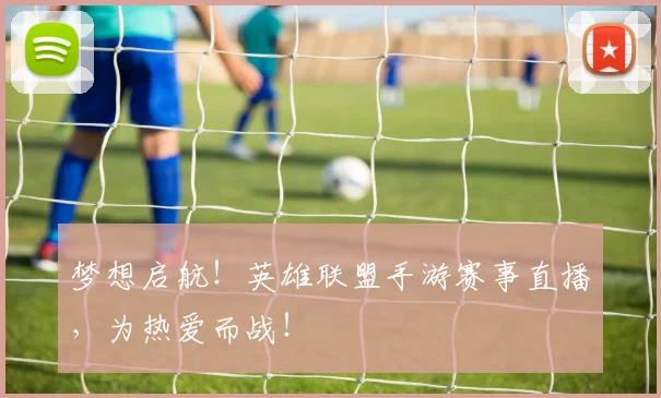 梦想启航!英雄联盟手游赛事直播,为热爱而战!