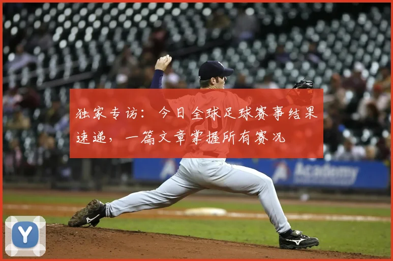 独家专访：今日全球足球赛事结果速递，一篇文章掌握所有赛况